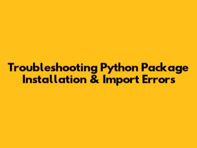 Troubleshooting Python Package Installation & Import Errors