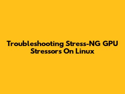 Troubleshooting Stress-NG GPU Stressors On Linux