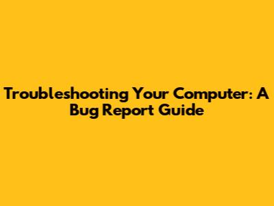 Troubleshooting Your Computer: A Bug Report Guide