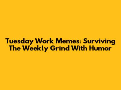 Tuesday Work Memes: Surviving The Weekly Grind With Humor