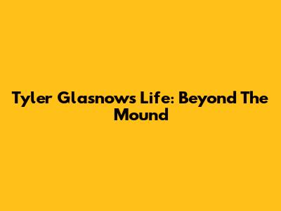 Tyler Glasnow's Life: Beyond The Mound