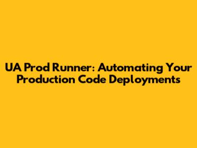 UA Prod Runner: Automating Your Production Code Deployments