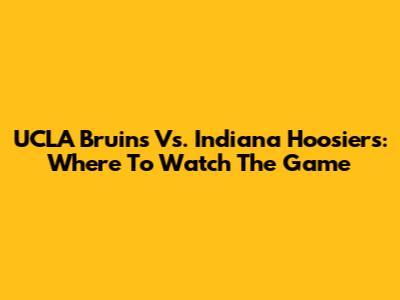 UCLA Bruins Vs. Indiana Hoosiers: Where To Watch The Game