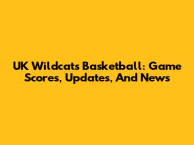 UK Wildcats Basketball: Game Scores, Updates, And News