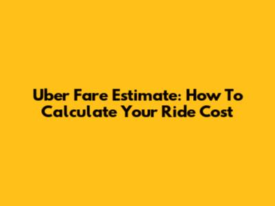 Uber Fare Estimate: How To Calculate Your Ride Cost