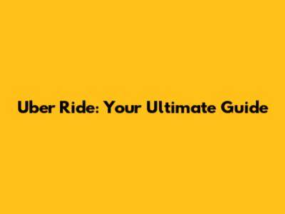 Uber Ride: Your Ultimate Guide
