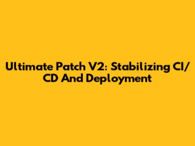 Ultimate Patch V2: Stabilizing CI/CD And Deployment