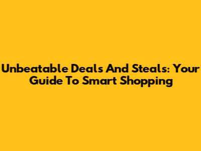 Unbeatable Deals And Steals: Your Guide To Smart Shopping