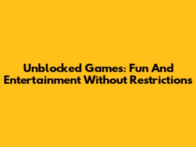 Unblocked Games: Fun And Entertainment Without Restrictions