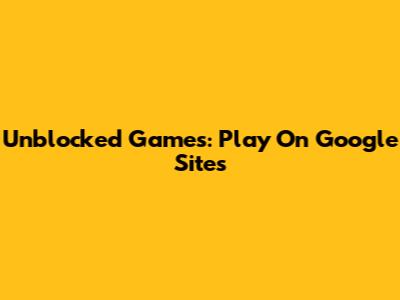 Unblocked Games: Play On Google Sites
