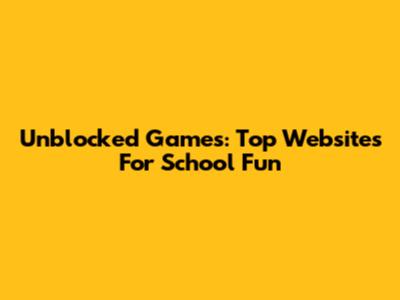 Unblocked Games: Top Websites For School Fun