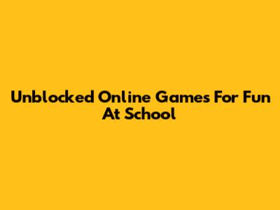 Unblocked Online Games For Fun At School