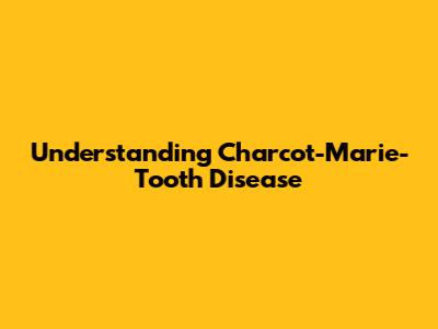 Understanding Charcot-Marie-Tooth Disease