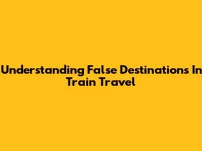 Understanding False Destinations In Train Travel
