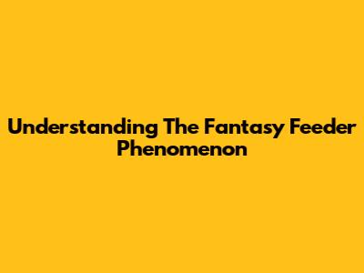 Understanding The Fantasy Feeder Phenomenon