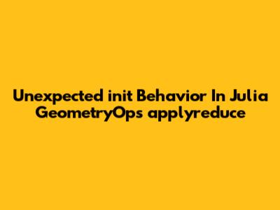 Unexpected `init` Behavior In Julia GeometryOps `applyreduce`