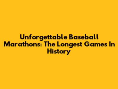 Unforgettable Baseball Marathons: The Longest Games In History