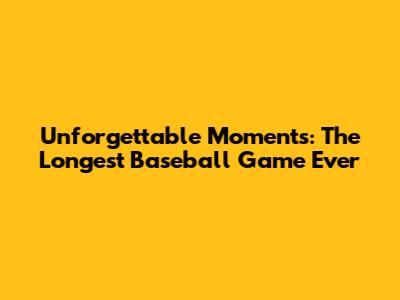 Unforgettable Moments: The Longest Baseball Game Ever