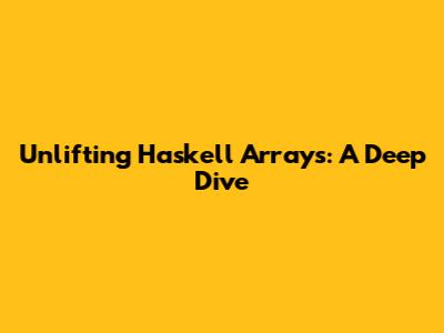 Unlifting Haskell Arrays: A Deep Dive