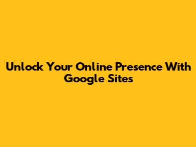 Unlock Your Online Presence With Google Sites