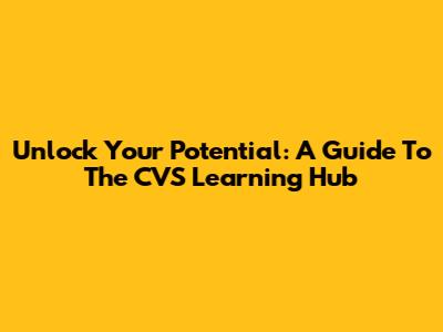 Unlock Your Potential: A Guide To The CVS Learning Hub