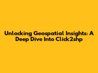 Unlocking Geospatial Insights: A Deep Dive Into Click2shp