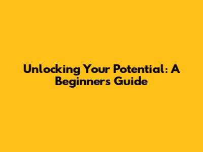 Unlocking Your Potential: A Beginner's Guide