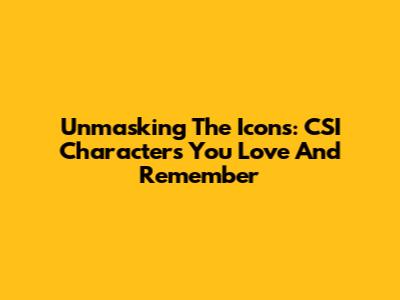 Unmasking The Icons: CSI Characters You Love And Remember