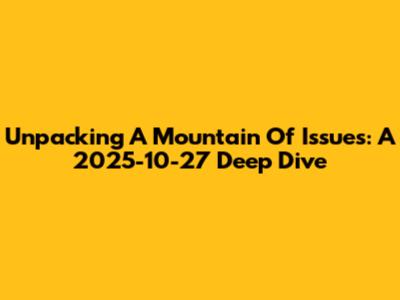Unpacking A Mountain Of Issues: A 2025-10-27 Deep Dive