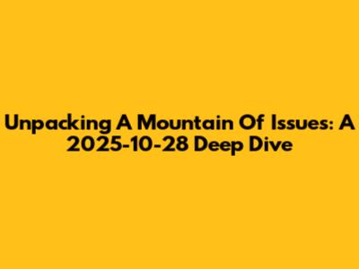 Unpacking A Mountain Of Issues: A 2025-10-28 Deep Dive