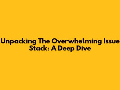 Unpacking The Overwhelming Issue Stack: A Deep Dive
