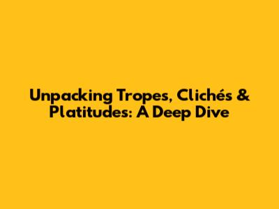 Unpacking Tropes, Clichés & Platitudes: A Deep Dive