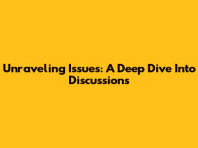 Unraveling Issues: A Deep Dive Into Discussions