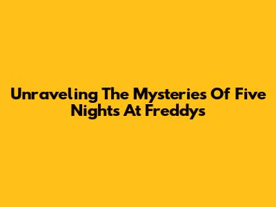 Unraveling The Mysteries Of Five Nights At Freddy's