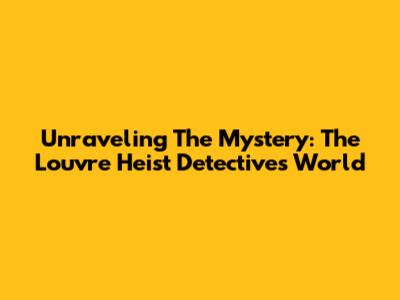 Unraveling The Mystery: The Louvre Heist Detective's World