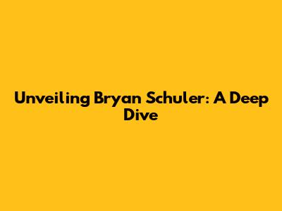 Unveiling Bryan Schuler: A Deep Dive
