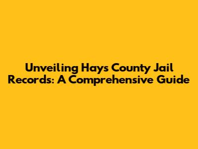 Unveiling Hays County Jail Records: A Comprehensive Guide
