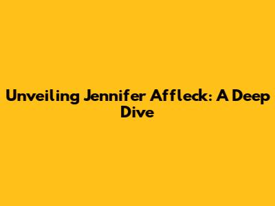Unveiling Jennifer Affleck: A Deep Dive