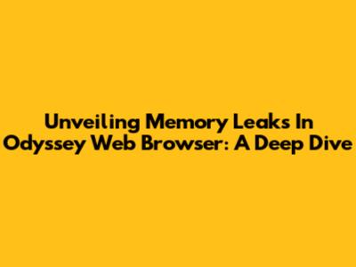 Unveiling Memory Leaks In Odyssey Web Browser: A Deep Dive