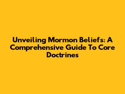 Unveiling Mormon Beliefs: A Comprehensive Guide To Core Doctrines