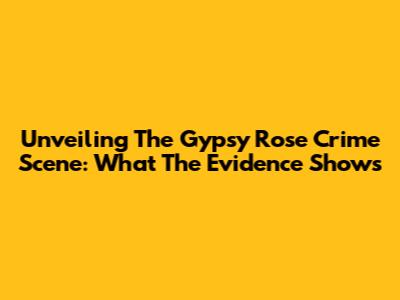 Unveiling The Gypsy Rose Crime Scene: What The Evidence Shows