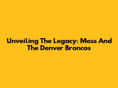 Unveiling The Legacy: Moss And The Denver Broncos