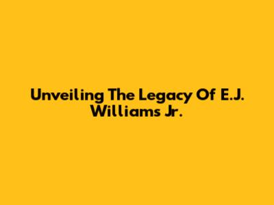 Unveiling The Legacy Of E.J. Williams Jr.