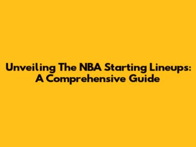 Unveiling The NBA Starting Lineups: A Comprehensive Guide