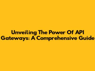 Unveiling The Power Of API Gateways: A Comprehensive Guide