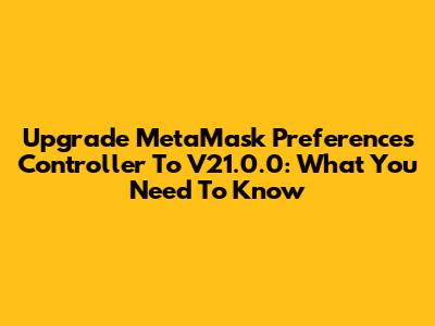 Upgrade MetaMask Preferences Controller To V21.0.0: What You Need To Know