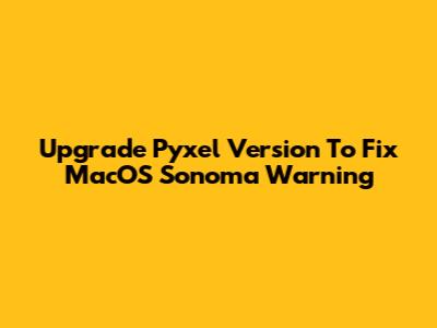Upgrade Pyxel Version To Fix MacOS Sonoma Warning