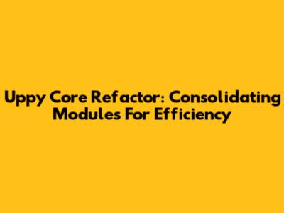 Uppy Core Refactor: Consolidating Modules For Efficiency