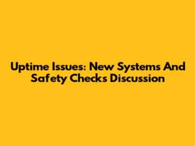 Uptime Issues: New Systems And Safety Checks Discussion