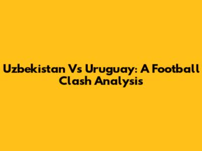Uzbekistan Vs Uruguay: A Football Clash Analysis